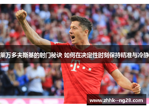 莱万多夫斯基的射门秘诀 如何在决定性时刻保持精准与冷静