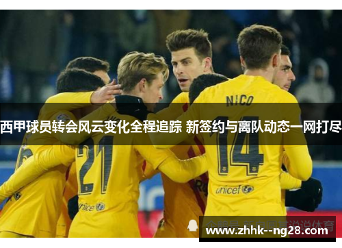 西甲球员转会风云变化全程追踪 新签约与离队动态一网打尽