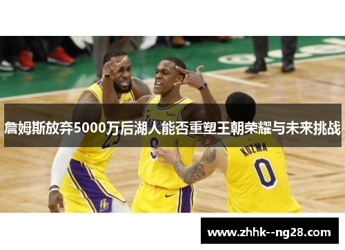 詹姆斯放弃5000万后湖人能否重塑王朝荣耀与未来挑战