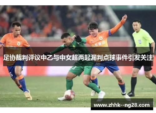 足协裁判评议中乙与中女超两起漏判点球事件引发关注