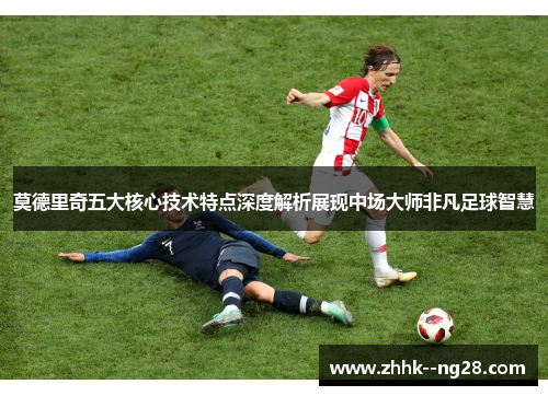 莫德里奇五大核心技术特点深度解析展现中场大师非凡足球智慧