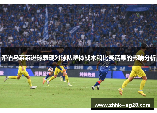 评估马莱莱进球表现对球队整体战术和比赛结果的影响分析