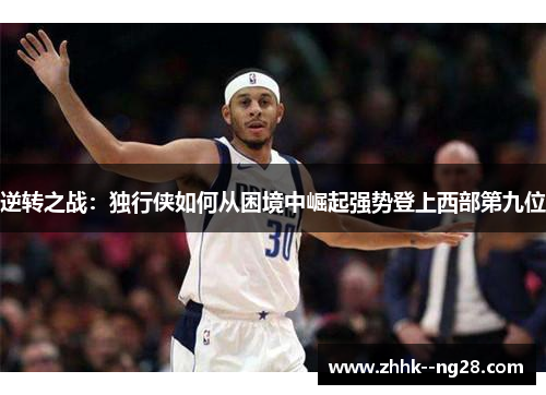 逆转之战：独行侠如何从困境中崛起强势登上西部第九位