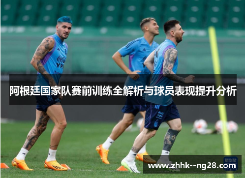 阿根廷国家队赛前训练全解析与球员表现提升分析