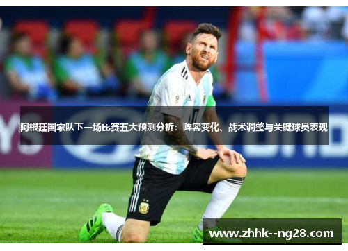 阿根廷国家队下一场比赛五大预测分析：阵容变化、战术调整与关键球员表现