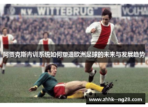 阿贾克斯青训系统如何塑造欧洲足球的未来与发展趋势