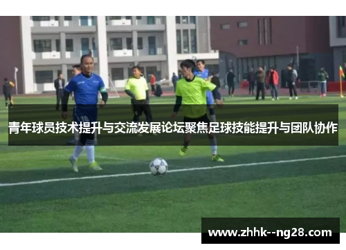 青年球员技术提升与交流发展论坛聚焦足球技能提升与团队协作