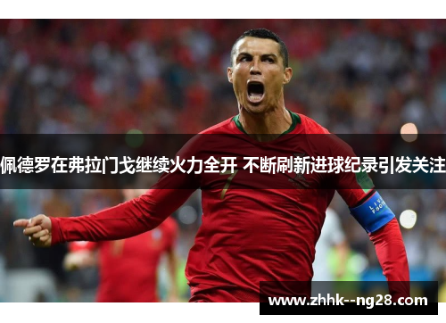 佩德罗在弗拉门戈继续火力全开 不断刷新进球纪录引发关注