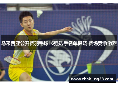 马来西亚公开赛羽毛球16强选手名单揭晓 赛场竞争激烈