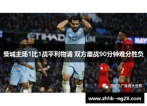 曼城主场1比1战平利物浦 双方鏖战90分钟难分胜负