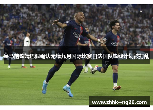 皇马前锋姆巴佩确认无缘九月国际比赛日法国队锋线计划被打乱