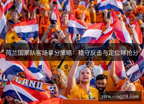 荷兰国家队客场拿分策略:稳守反击与定位球抢分 荷兰国家队客场拿分策略:稳守反击与定位球抢分