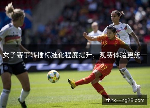 女子赛事转播标准化程度提升，观赛体验更统一